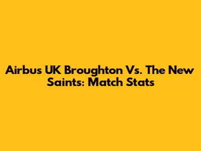 Airbus UK Broughton Vs. The New Saints: Match Stats