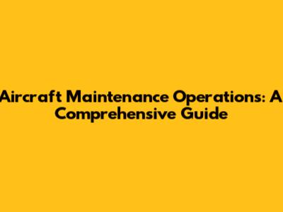 Aircraft Maintenance Operations: A Comprehensive Guide