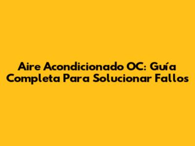 Aire Acondicionado OC: Guía Completa Para Solucionar Fallos