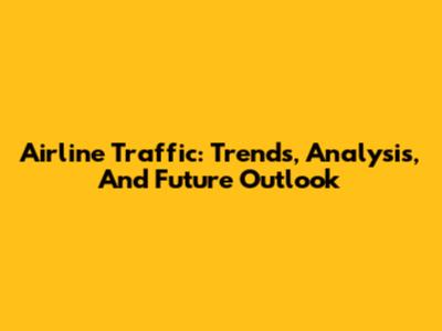 Airline Traffic: Trends, Analysis, And Future Outlook