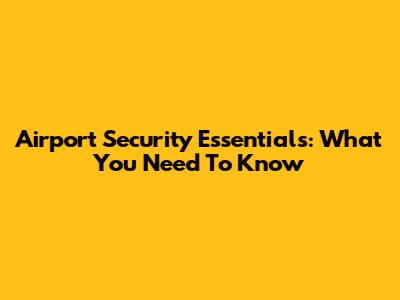 Airport Security Essentials: What You Need To Know