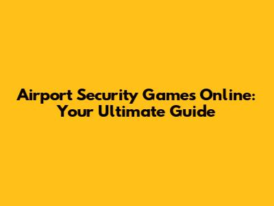 Airport Security Games Online: Your Ultimate Guide