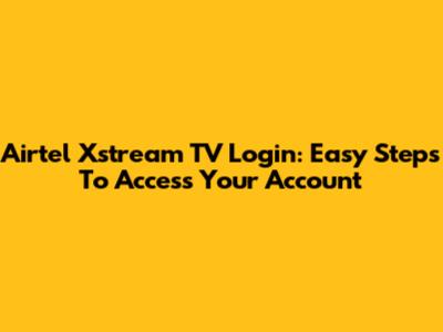 Airtel Xstream TV Login: Easy Steps To Access Your Account