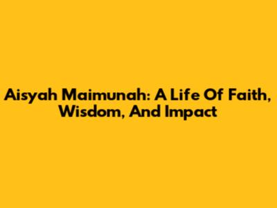 Aisyah Maimunah: A Life Of Faith, Wisdom, And Impact