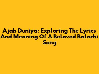 Ajab Duniya: Exploring The Lyrics And Meaning Of A Beloved Balochi Song