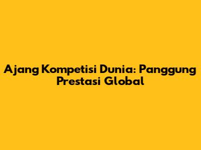 Ajang Kompetisi Dunia: Panggung Prestasi Global