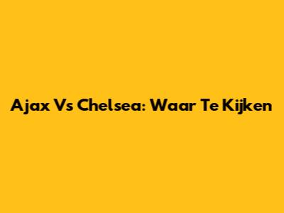 Ajax Vs Chelsea: Waar Te Kijken