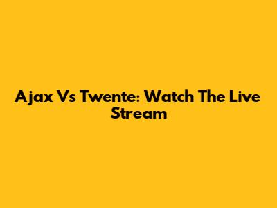 Ajax Vs Twente: Watch The Live Stream