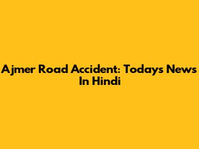 Ajmer Road Accident: Today's News In Hindi