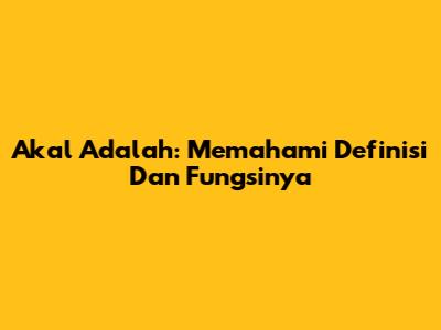 Akal Adalah: Memahami Definisi Dan Fungsinya