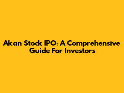 Akan Stock IPO: A Comprehensive Guide For Investors