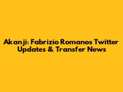 Akanji: Fabrizio Romano's Twitter Updates & Transfer News