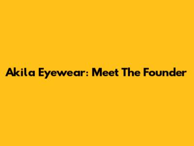Akila Eyewear: Meet The Founder