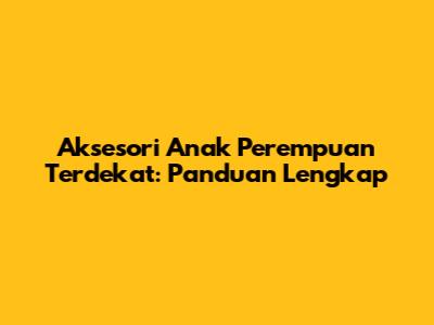 Aksesori Anak Perempuan Terdekat: Panduan Lengkap