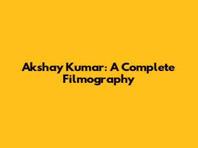 Akshay Kumar: A Complete Filmography