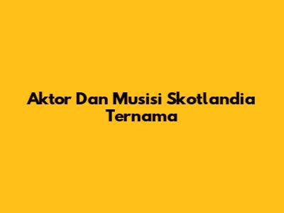 Aktor Dan Musisi Skotlandia Ternama