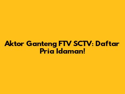 Aktor Ganteng FTV SCTV: Daftar Pria Idaman!