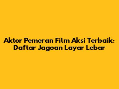 Aktor Pemeran Film Aksi Terbaik: Daftar Jagoan Layar Lebar