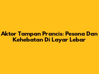 Aktor Tampan Prancis: Pesona Dan Kehebatan Di Layar Lebar