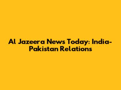Al Jazeera News Today: India-Pakistan Relations