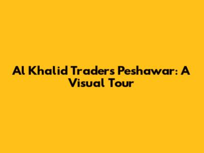 Al Khalid Traders Peshawar: A Visual Tour