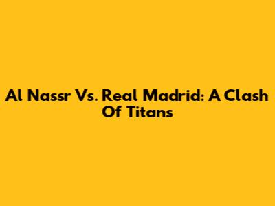 Al Nassr Vs. Real Madrid: A Clash Of Titans
