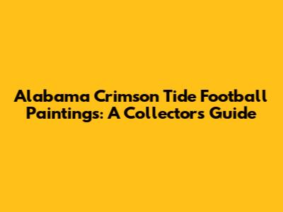 Alabama Crimson Tide Football Paintings: A Collector's Guide