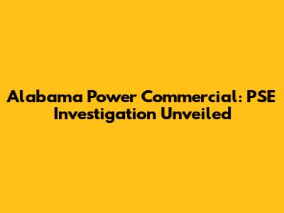 Alabama Power Commercial: PSE Investigation Unveiled