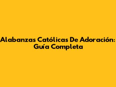 Alabanzas Católicas De Adoración: Guía Completa
