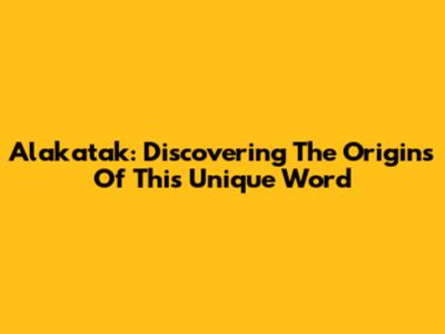 Alakatak: Discovering The Origins Of This Unique Word