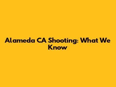 Alameda CA Shooting: What We Know