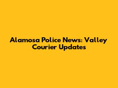 Alamosa Police News: Valley Courier Updates