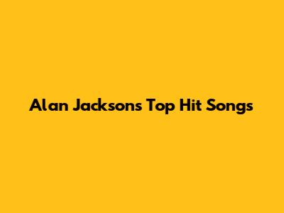 Alan Jackson's Top Hit Songs