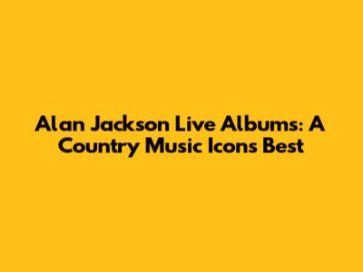 Alan Jackson Live Albums: A Country Music Icon's Best