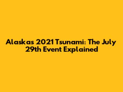 Alaska's 2021 Tsunami: The July 29th Event Explained
