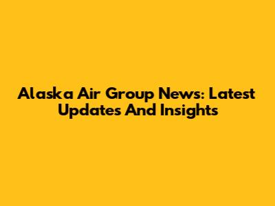 Alaska Air Group News: Latest Updates And Insights