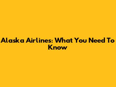 Alaska Airlines: What You Need To Know