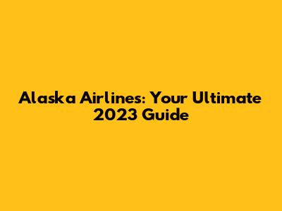 Alaska Airlines: Your Ultimate 2023 Guide