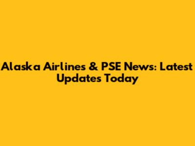 Alaska Airlines & PSE News: Latest Updates Today
