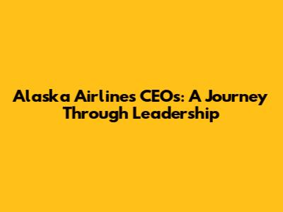 Alaska Airlines CEOs: A Journey Through Leadership