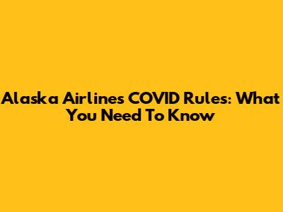 Alaska Airlines COVID Rules: What You Need To Know
