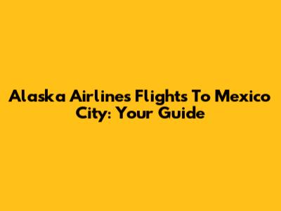 Alaska Airlines Flights To Mexico City: Your Guide