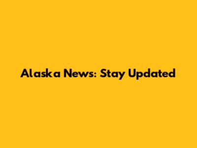 Alaska News: Stay Updated