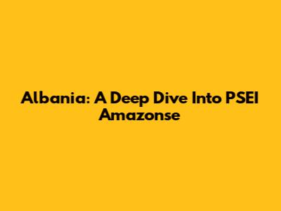 Albania: A Deep Dive Into PSEI Amazonse