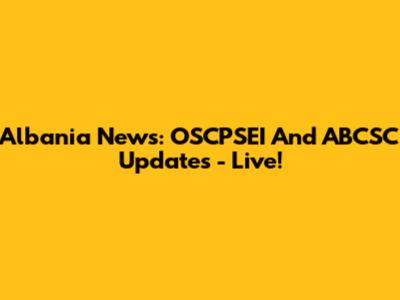 Albania News: OSCPSEI And ABCSC Updates - Live!