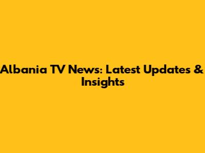 Albania TV News: Latest Updates & Insights