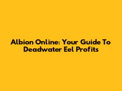 Albion Online: Your Guide To Deadwater Eel Profits