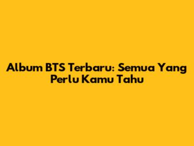 Album BTS Terbaru: Semua Yang Perlu Kamu Tahu