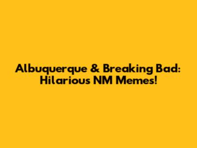 Albuquerque & Breaking Bad: Hilarious NM Memes!