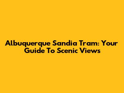 Albuquerque Sandia Tram: Your Guide To Scenic Views